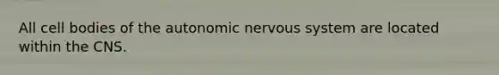 All cell bodies of the autonomic nervous system are located within the CNS.