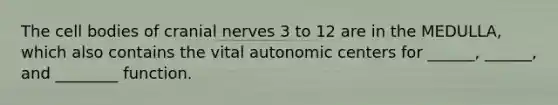 The cell bodies of cranial nerves 3 to 12 are in the MEDULLA, which also contains the vital autonomic centers for ______, ______, and ________ function.