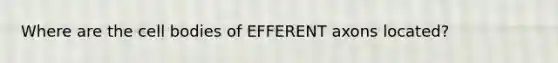 Where are the cell bodies of EFFERENT axons located?