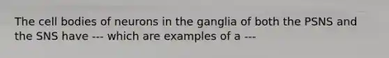 The cell bodies of neurons in the ganglia of both the PSNS and the SNS have --- which are examples of a ---