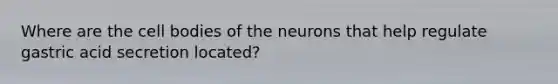 Where are the cell bodies of the neurons that help regulate gastric acid secretion located?