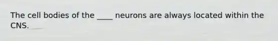 The cell bodies of the ____ neurons are always located within the CNS.