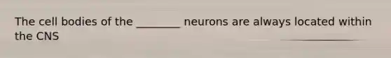 The cell bodies of the ________ neurons are always located within the CNS