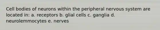 Cell bodies of neurons within the peripheral nervous system are located in: a. receptors b. glial cells c. ganglia d. neurolemmocytes e. nerves