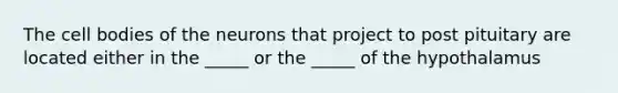 The cell bodies of the neurons that project to post pituitary are located either in the _____ or the _____ of the hypothalamus