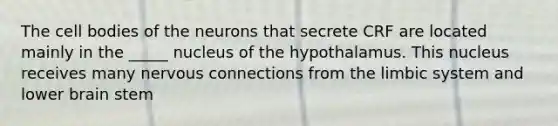 The cell bodies of the neurons that secrete CRF are located mainly in the _____ nucleus of the hypothalamus. This nucleus receives many nervous connections from the limbic system and lower brain stem