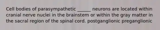 Cell bodies of parasympathetic ______ neurons are located within cranial nerve nuclei in the brainstem or within the gray matter in the sacral region of the spinal cord. postganglionic preganglionic