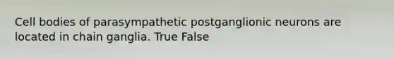 Cell bodies of parasympathetic postganglionic neurons are located in chain ganglia. True False