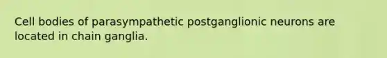 Cell bodies of parasympathetic postganglionic neurons are located in chain ganglia.