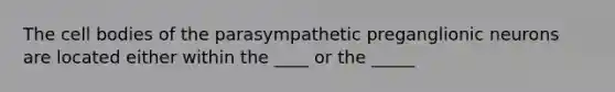 The cell bodies of the parasympathetic preganglionic neurons are located either within the ____ or the _____