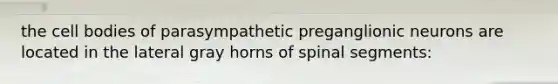 the cell bodies of parasympathetic preganglionic neurons are located in the lateral gray horns of spinal segments: