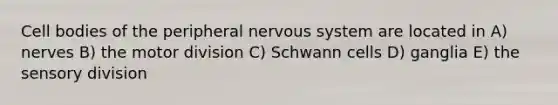 Cell bodies of the peripheral <a href='https://www.questionai.com/knowledge/kThdVqrsqy-nervous-system' class='anchor-knowledge'>nervous system</a> are located in A) nerves B) the motor division C) Schwann cells D) ganglia E) the sensory division