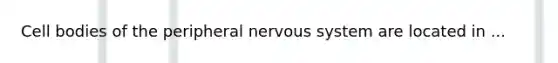 Cell bodies of the peripheral nervous system are located in ...