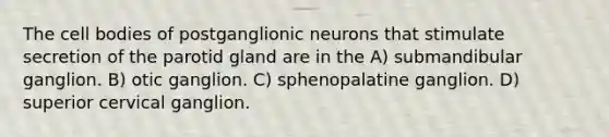 The cell bodies of postganglionic neurons that stimulate secretion of the parotid gland are in the A) submandibular ganglion. B) otic ganglion. C) sphenopalatine ganglion. D) superior cervical ganglion.