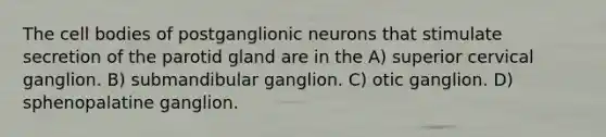 The cell bodies of postganglionic neurons that stimulate secretion of the parotid gland are in the A) superior cervical ganglion. B) submandibular ganglion. C) otic ganglion. D) sphenopalatine ganglion.