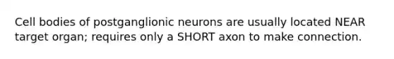 Cell bodies of postganglionic neurons are usually located NEAR target organ; requires only a SHORT axon to make connection.