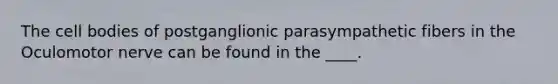 The cell bodies of postganglionic parasympathetic fibers in the Oculomotor nerve can be found in the ____.