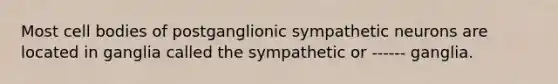 Most cell bodies of postganglionic sympathetic neurons are located in ganglia called the sympathetic or ------ ganglia.