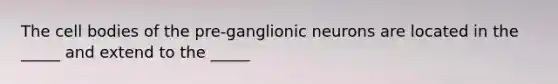 The cell bodies of the pre-ganglionic neurons are located in the _____ and extend to the _____