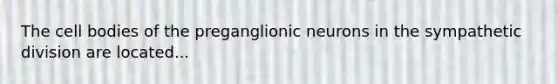 The cell bodies of the preganglionic neurons in the sympathetic division are located...