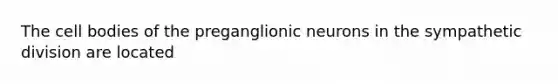 The cell bodies of the preganglionic neurons in the sympathetic division are located