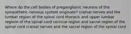 Where do the cell bodies of preganglionic neurons of the sympathetic nervous system originate? cranial nerves and the lumbar region of the spinal cord thoracic and upper lumbar regions of the spinal cord cervical region and sacral region of the spinal cord cranial nerves and the sacral region of the spinal cord