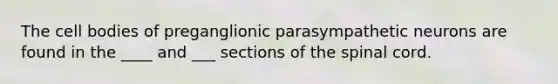 The cell bodies of preganglionic parasympathetic neurons are found in the ____ and ___ sections of the spinal cord.