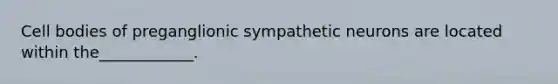 Cell bodies of preganglionic sympathetic neurons are located within the____________.