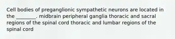 Cell bodies of preganglionic sympathetic neurons are located in the ________. midbrain peripheral ganglia thoracic and sacral regions of the spinal cord thoracic and lumbar regions of the spinal cord