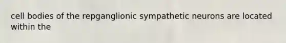 cell bodies of the repganglionic sympathetic neurons are located within the