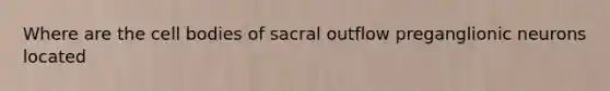 Where are the cell bodies of sacral outflow preganglionic neurons located