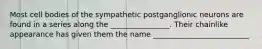 Most cell bodies of the sympathetic postganglionic neurons are found in a series along the ________________. Their chainlike appearance has given them the name __________________________