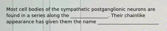 Most cell bodies of the sympathetic postganglionic neurons are found in a series along the ________________. Their chainlike appearance has given them the name __________________________