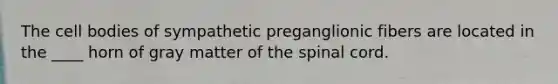 The cell bodies of sympathetic preganglionic fibers are located in the ____ horn of gray matter of <a href='https://www.questionai.com/knowledge/kkAfzcJHuZ-the-spinal-cord' class='anchor-knowledge'>the spinal cord</a>.