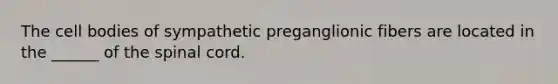 The cell bodies of sympathetic preganglionic fibers are located in the ______ of <a href='https://www.questionai.com/knowledge/kkAfzcJHuZ-the-spinal-cord' class='anchor-knowledge'>the spinal cord</a>.