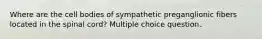 Where are the cell bodies of sympathetic preganglionic fibers located in the spinal cord? Multiple choice question.