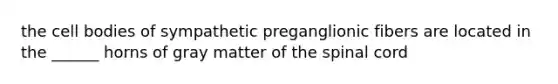 the cell bodies of sympathetic preganglionic fibers are located in the ______ horns of gray matter of the spinal cord