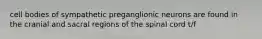 cell bodies of sympathetic preganglionic neurons are found in the cranial and sacral regions of the spinal cord t/f