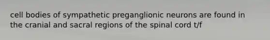 cell bodies of sympathetic preganglionic neurons are found in the cranial and sacral regions of the spinal cord t/f