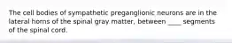 The cell bodies of sympathetic preganglionic neurons are in the lateral horns of the spinal gray matter, between ____ segments of the spinal cord.