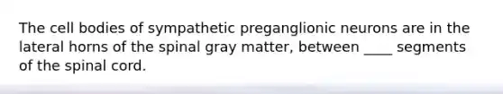 The cell bodies of sympathetic preganglionic neurons are in the lateral horns of the spinal gray matter, between ____ segments of the spinal cord.