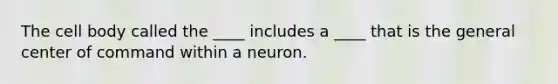 The cell body called the ____ includes a ____ that is the general center of command within a neuron.