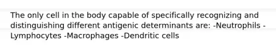 The only cell in the body capable of specifically recognizing and distinguishing different antigenic determinants are: -Neutrophils -Lymphocytes -Macrophages -Dendritic cells