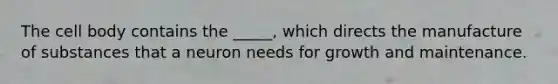 The cell body contains the _____, which directs the manufacture of substances that a neuron needs for growth and maintenance.