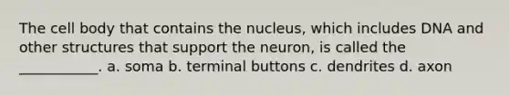 The cell body that contains the nucleus, which includes DNA and other structures that support the neuron, is called the ___________. a. soma b. terminal buttons c. dendrites d. axon