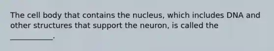 The cell body that contains the nucleus, which includes DNA and other structures that support the neuron, is called the ___________.