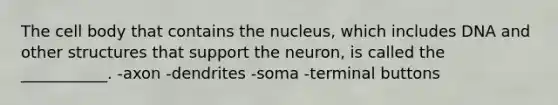 The cell body that contains the nucleus, which includes DNA and other structures that support the neuron, is called the ___________. -axon -dendrites -soma -terminal buttons