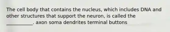 The cell body that contains the nucleus, which includes DNA and other structures that support the neuron, is called the ___________. axon soma dendrites terminal buttons