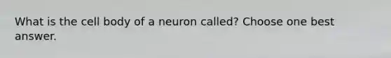 What is the cell body of a neuron called? Choose one best answer.