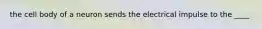 the cell body of a neuron sends the electrical impulse to the ____